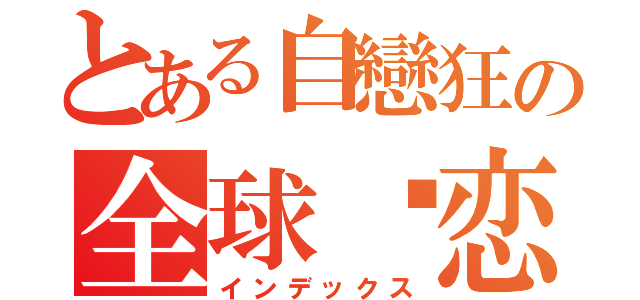 とある自戀狂の全球热恋（インデックス）