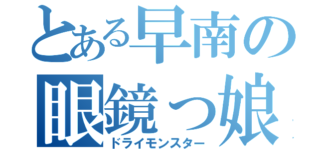 とある早南の眼鏡っ娘（ドライモンスター）