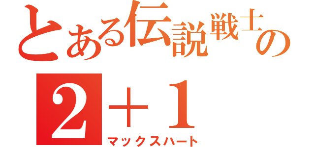 とある伝説戦士の２＋１（マックスハート）