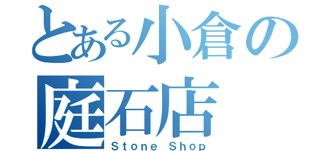 とある小倉の庭石店（Ｓｔｏｎｅ Ｓｈｏｐ）