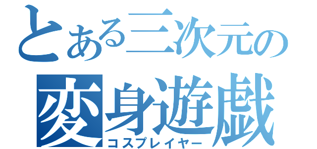 とある三次元の変身遊戯（コスプレイヤー）