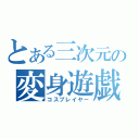 とある三次元の変身遊戯（コスプレイヤー）