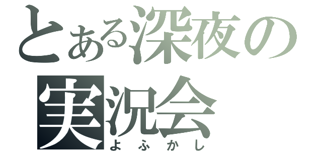 とある深夜の実況会（よふかし）