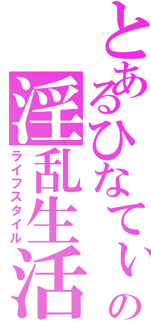 とあるひなてぃの淫乱生活（ライフスタイル）