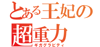 とある王妃の超重力（ギガグラビティ）