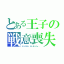 とある王子の戦意喪失（もうだめだ，おしまいだぁ．．）