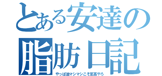 とある安達の脂肪日記（やっぱ油マシマシこそ至高やろ）