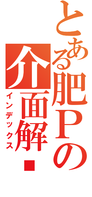 とある肥Ｐの介面解說（インデックス）