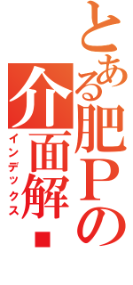 とある肥Ｐの介面解說（インデックス）