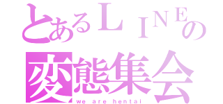 とあるＬＩＮＥの変態集会（ｗｅ ａｒｅ ｈｅｎｔａｉ）