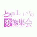 とあるＬＩＮＥの変態集会（ｗｅ ａｒｅ ｈｅｎｔａｉ）