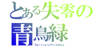 とある失零の青鳥緑（Ｔｗｉｔｔｅｒにラインもあるよ）