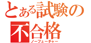 とある試験の不合格（ノーフューチャー）