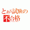 とある試験の不合格（ノーフューチャー）