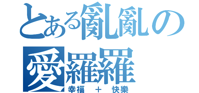 とある亂亂の愛羅羅（幸福 ＋ 快樂）