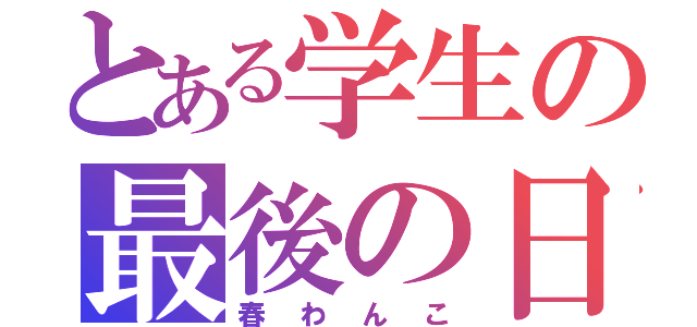 とある学生の最後の日（春わんこ）