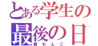 とある学生の最後の日（春わんこ）