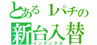 とある１パチの新台入替（インデックス）