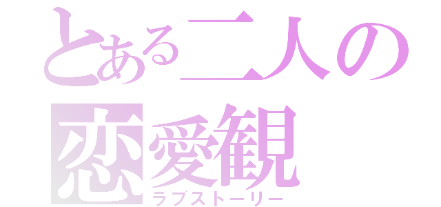 とある二人の恋愛観（ラブストーリー）