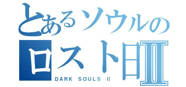 とあるソウルのロスト日和Ⅱ（ＤＡＲＫ ＳＯＵＬＳ Ⅱ）