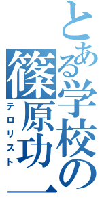 とある学校の篠原功一（テロリスト）