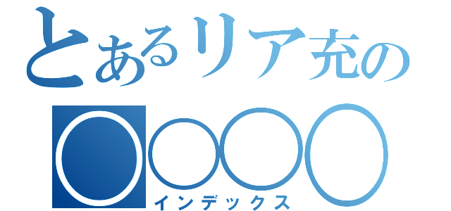 とあるリア充の〇〇〇〇（インデックス）