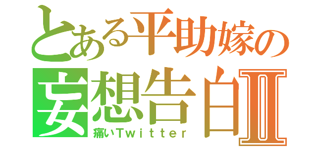 とある平助嫁の妄想告白Ⅱ（痛いＴｗｉｔｔｅｒ）