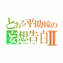 とある平助嫁の妄想告白Ⅱ（痛いＴｗｉｔｔｅｒ）