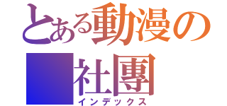 とある動漫の 社團（インデックス）