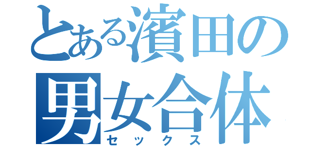 とある濱田の男女合体（セックス）