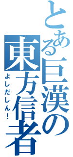 とある巨漢の東方信者（よしだしん！）