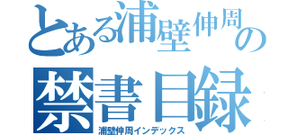 とある浦壁伸周の禁書目録（浦壁伸周インデックス）