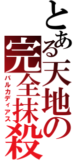 とある天地の完全抹殺（バルカディアス）