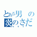 とある男の炎のさだめ（むせる）