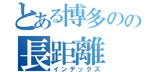 とある博多のの長距離（インデックス）