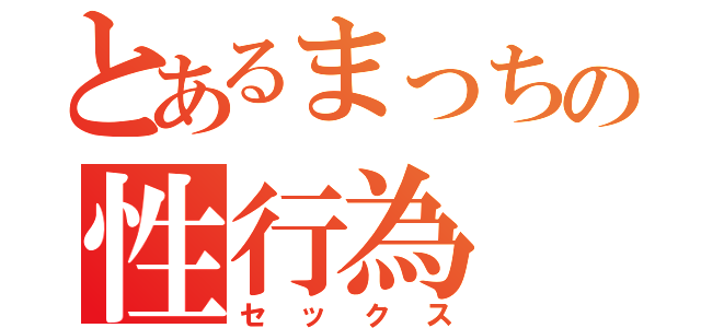 とあるまっちの性行為（セックス）