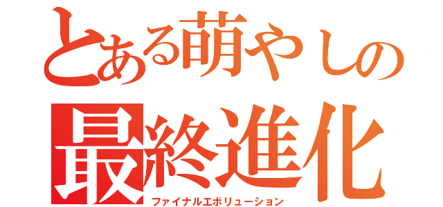 とある萌やしの最終進化（ファイナルエボリューション）