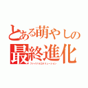 とある萌やしの最終進化（ファイナルエボリューション）