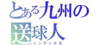 とある九州の送球人（インデックス）