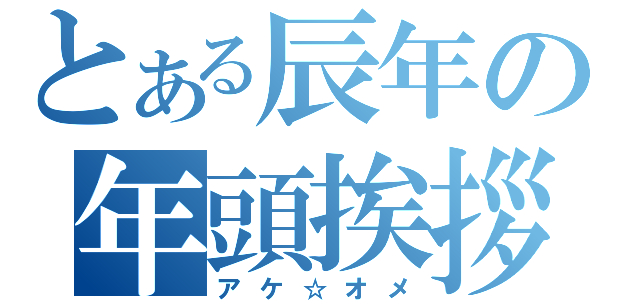 とある辰年の年頭挨拶（アケ☆オメ）