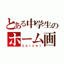 とある中学生のホーム画（ＤＡＩＣＨＩ）