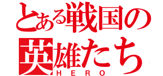 とある戦国の英雄たち（ＨＥＲＯ）