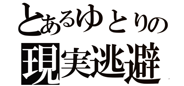 とあるゆとりの現実逃避（）