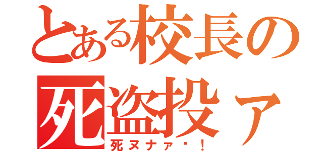 とある校長の死盗投ァ（死ヌナァ〜！）