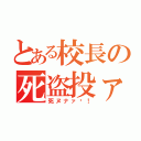 とある校長の死盗投ァ（死ヌナァ〜！）