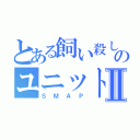 とある飼い殺しのユニットⅡ（ＳＭＡＰ）