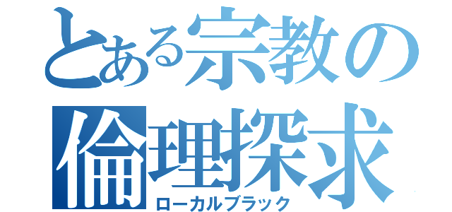 とある宗教の倫理探求（ローカルブラック）