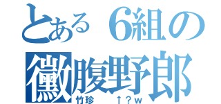 とある６組の黴腹野郎（竹珍  ↑？ｗ）