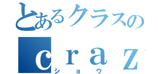 とあるクラスのｃｒａｚｙｂｏｙ（ショウ）