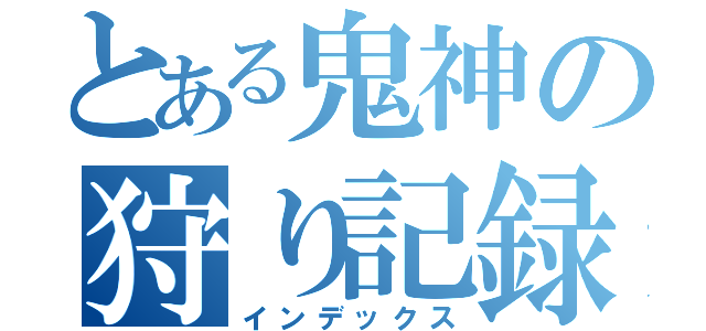 とある鬼神の狩り記録（インデックス）